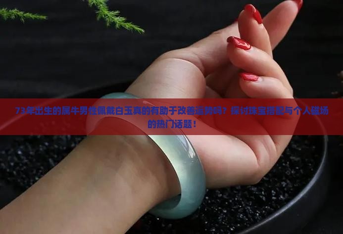 73年出生的属牛男性佩戴白玉真的有助于改善运势吗？探讨珠宝搭配与个人磁场的热门话题！
