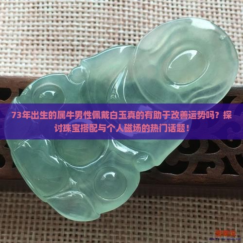 73年出生的属牛男性佩戴白玉真的有助于改善运势吗？探讨珠宝搭配与个人磁场的热门话题！