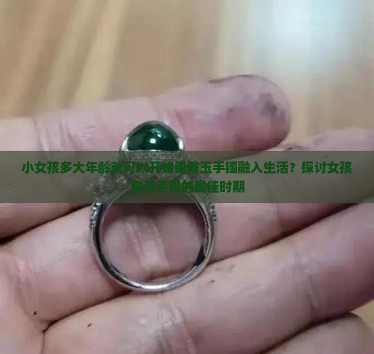 小女孩多大年龄就可以开始佩戴玉手镯融入生活？探讨女孩戴玉手镯的最佳时期