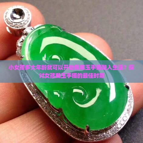 小女孩多大年龄就可以开始佩戴玉手镯融入生活？探讨女孩戴玉手镯的最佳时期