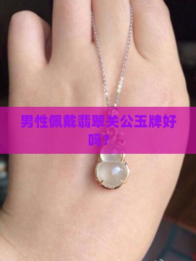 男性佩戴翡翠关公玉牌好吗？