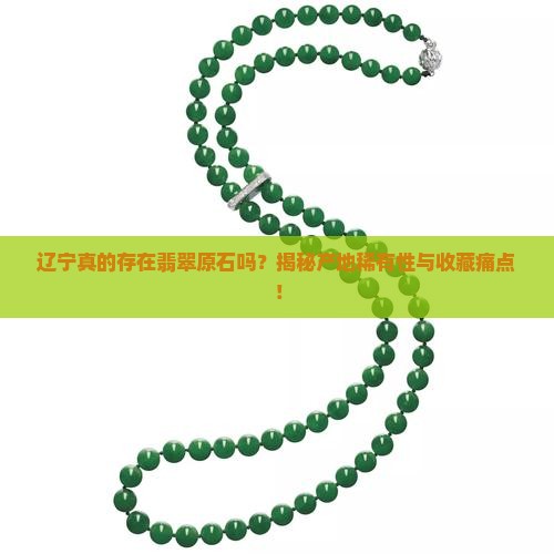 辽宁真的存在翡翠原石吗？揭秘产地稀有性与收藏痛点！