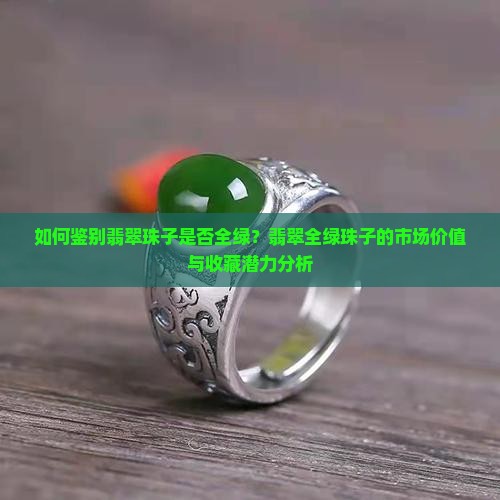 如何鉴别翡翠珠子是否全绿？翡翠全绿珠子的市场价值与收藏潜力分析