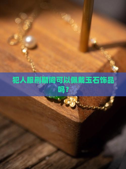 犯人服刑期间可以佩戴玉石饰品吗？