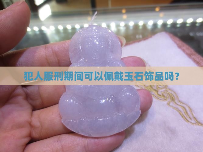 犯人服刑期间可以佩戴玉石饰品吗？