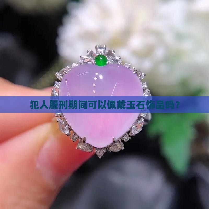 犯人服刑期间可以佩戴玉石饰品吗？