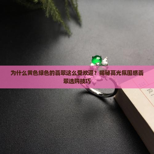 为什么黄色绿色的翡翠这么受欢迎？揭秘高光氛围感翡翠选购技巧