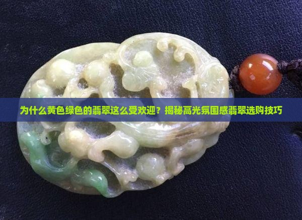 为什么黄色绿色的翡翠这么受欢迎？揭秘高光氛围感翡翠选购技巧