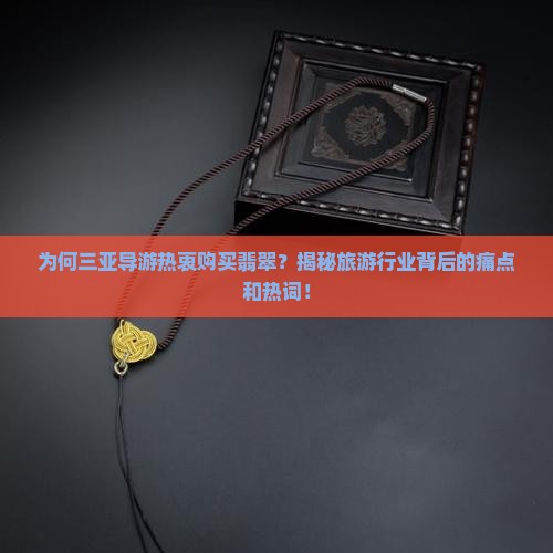为何三亚导游热衷购买翡翠？揭秘旅游行业背后的痛点和热词！