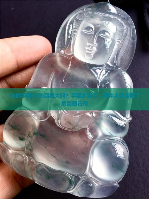 53的手带56的翡翠大吗？手镯太紧了，黄种人更需要了解翡翠行情