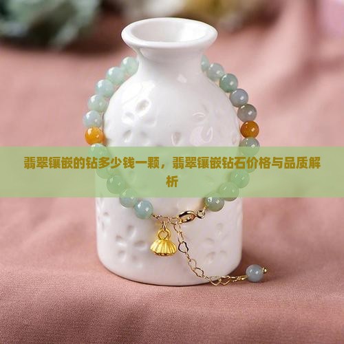 翡翠镶嵌的钻多少钱一颗，翡翠镶嵌钻石价格与品质解析