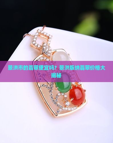 景洪市的翡翠便宜吗？景洪版纳翡翠价格大揭秘