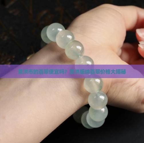 景洪市的翡翠便宜吗？景洪版纳翡翠价格大揭秘
