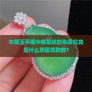 东陵玉手镯中棉絮状的杂质究竟是什么原因导致的？