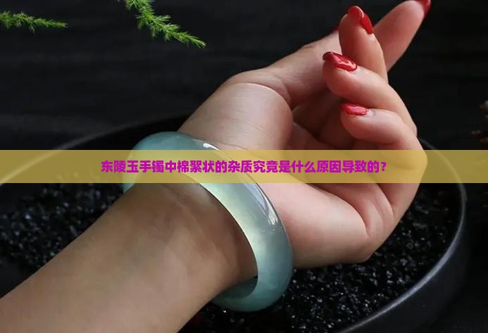 东陵玉手镯中棉絮状的杂质究竟是什么原因导致的？