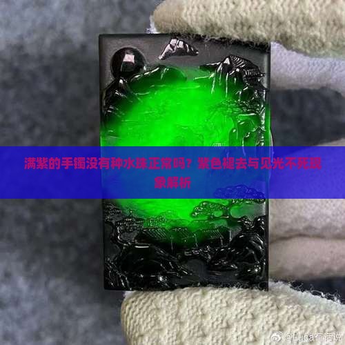 满紫的手镯没有种水珠正常吗？紫色褪去与见光不死现象解析