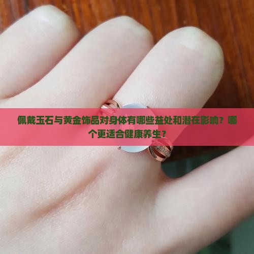 佩戴玉石与黄金饰品对身体有哪些益处和潜在影响？哪个更适合健康养生？