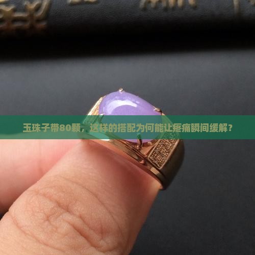 玉珠子带80颗，这样的搭配为何能让疼痛瞬间缓解？