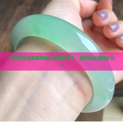 为何帝王绿翡翠手镯价格居高不下，如何辨别其性价比？