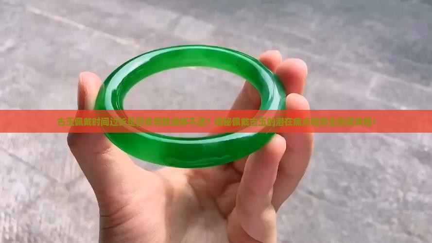 古玉佩戴时间过长是否会导致身体不适？揭秘佩戴古玉的潜在痛点和养生热词真相！