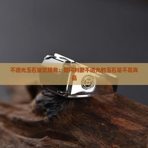 不透光玉石鉴定服务：如何判断不透光的玉石是不是真品