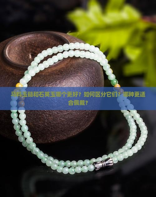 马料玉髓和石英玉哪个更好？如何区分它们？哪种更适合佩戴？