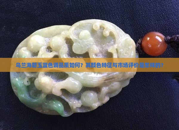 乌兰海碧玉蓝色调品质如何？其颜色特征与市场评价是怎样的？