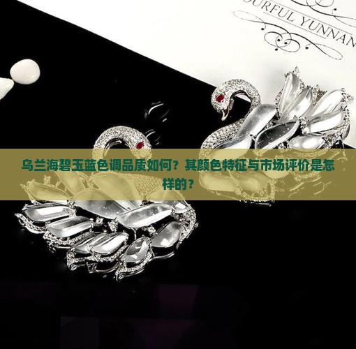 乌兰海碧玉蓝色调品质如何？其颜色特征与市场评价是怎样的？