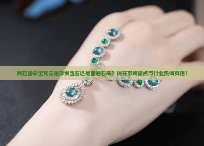 阿拉善彩玉究竟是珍贵玉石还是普通石头？揭开市场痛点与行业热词真相！