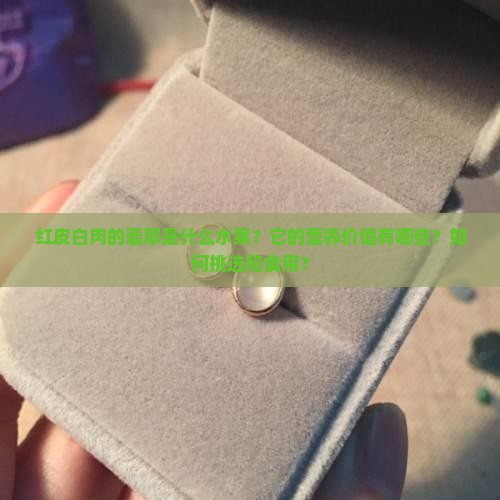 红皮白肉的翡翠是什么水果？它的营养价值有哪些？如何挑选和食用？