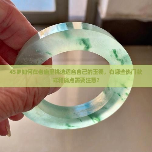 45岁如何在老庙里挑选适合自己的玉镯，有哪些热门款式和痛点需要注意？