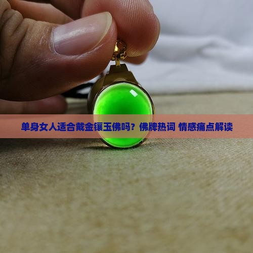 单身女人适合戴金镶玉佛吗？佛牌热词+情感痛点解读