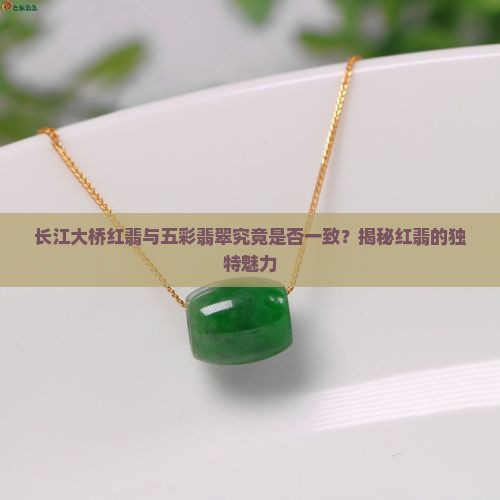 长江大桥红翡与五彩翡翠究竟是否一致？揭秘红翡的独特魅力