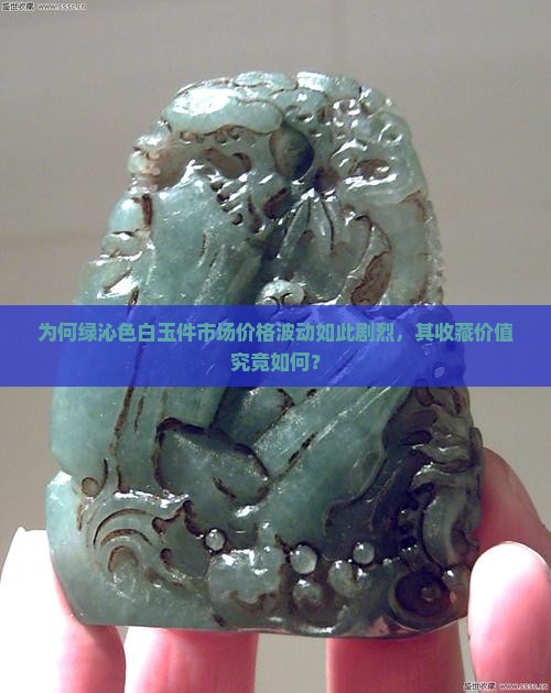 为何绿沁色白玉件市场价格波动如此剧烈，其收藏价值究竟如何？