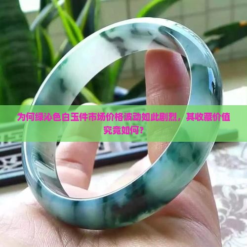 为何绿沁色白玉件市场价格波动如此剧烈，其收藏价值究竟如何？