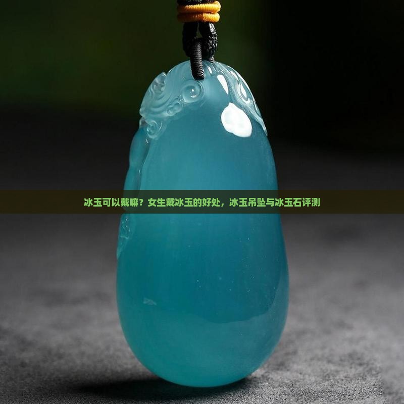 冰玉可以戴嘛？女生戴冰玉的好处，冰玉吊坠与冰玉石评测