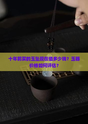 十年前买的玉坠现在值多少钱？玉器价格如何评估？
