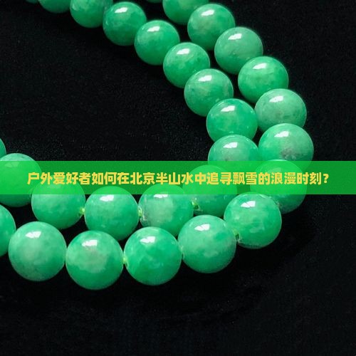 户外爱好者如何在北京半山水中追寻飘雪的浪漫时刻？