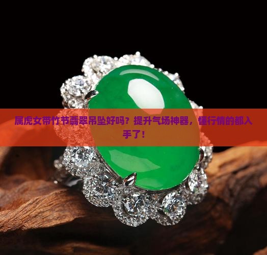 属虎女带竹节翡翠吊坠好吗？提升气场神器，懂行情的都入手了！