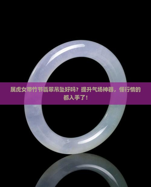 属虎女带竹节翡翠吊坠好吗？提升气场神器，懂行情的都入手了！