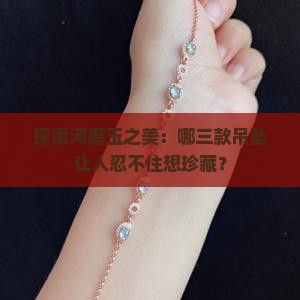 探索河磨玉之美：哪三款吊坠让人忍不住想珍藏？