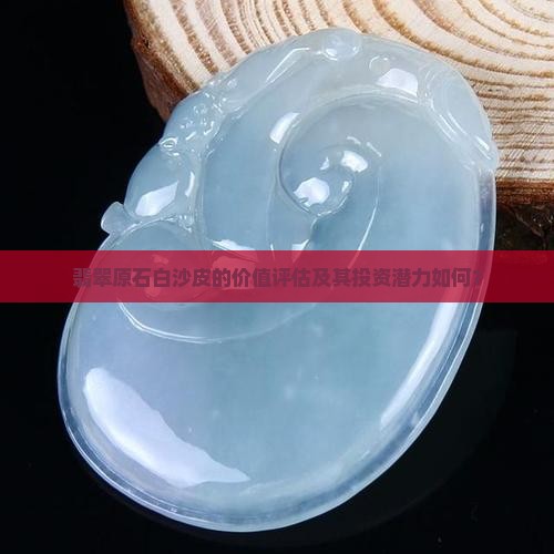 翡翠原石白沙皮的价值评估及其投资潜力如何？