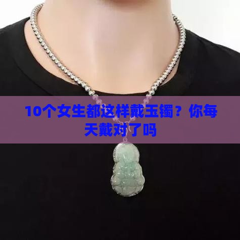 10个女生都这样戴玉镯？你每天戴对了吗