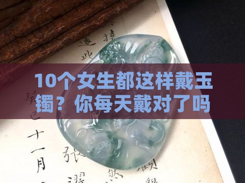 10个女生都这样戴玉镯？你每天戴对了吗