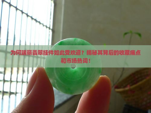为何端丽翡翠挂件如此受欢迎？揭秘其背后的收藏痛点和市场热词！
