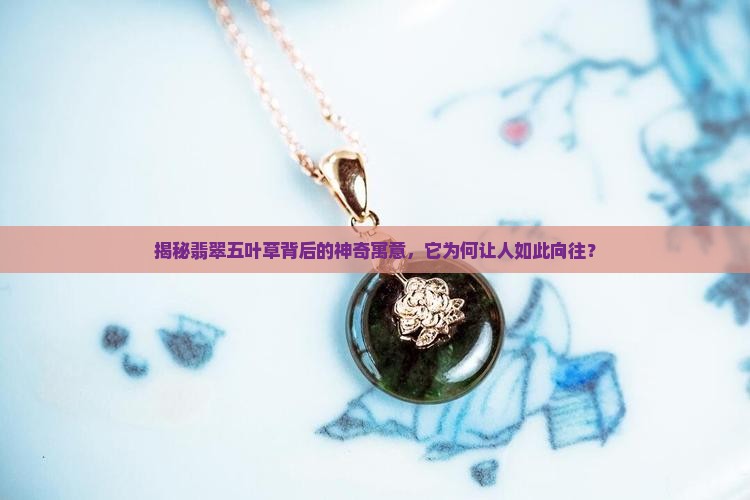 揭秘翡翠五叶草背后的神奇寓意，它为何让人如此向往？