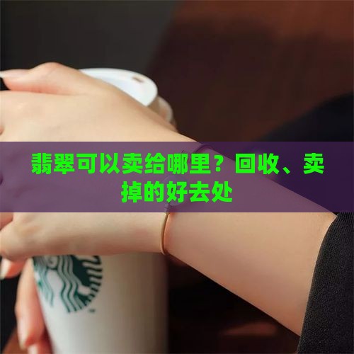 翡翠可以卖给哪里？回收、卖掉的好去处