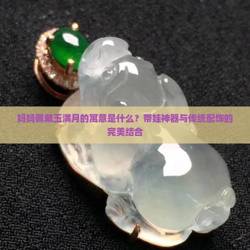 妈妈佩戴玉满月的寓意是什么？带娃神器与传统配饰的完美结合