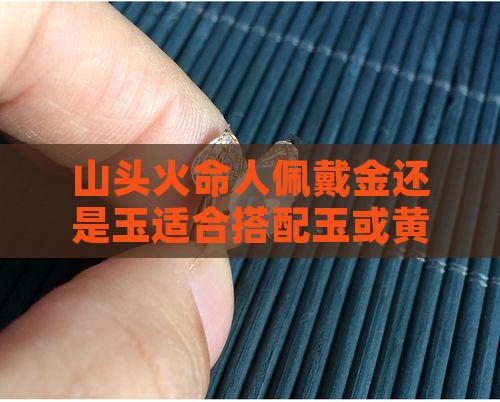山头火命人佩戴金还是玉适合搭配玉或黄金