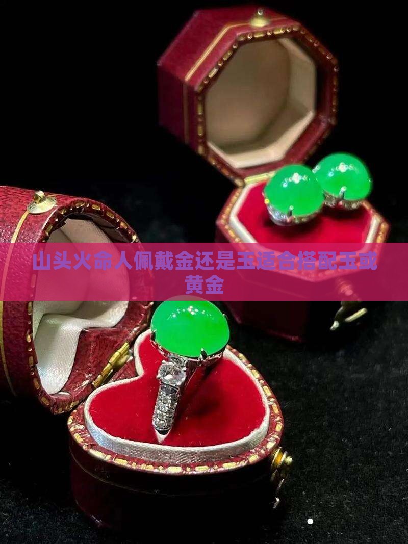 山头火命人佩戴金还是玉适合搭配玉或黄金